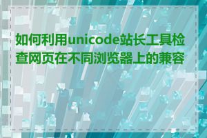 如何利用unicode站长工具检查网页在不同浏览器上的兼容性