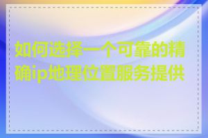 如何选择一个可靠的精确ip地理位置服务提供商