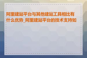 阿里建站平台与其他建站工具相比有什么优势_阿里建站平台的技术支持如何