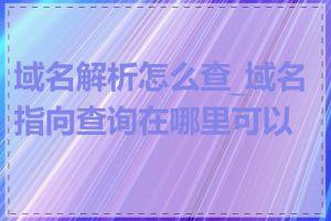 域名解析怎么查_域名指向查询在哪里可以做