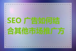 SEO 广告如何结合其他市场推广方式