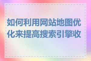 如何利用网站地图优化来提高搜索引擎收录