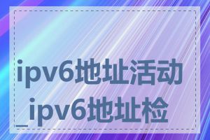 ipv6地址活动_ipv6地址检测