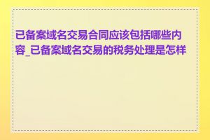 已备案域名交易合同应该包括哪些内容_已备案域名交易的税务处理是怎样的