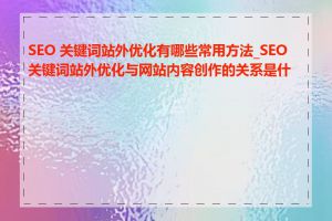 SEO 关键词站外优化有哪些常用方法_SEO 关键词站外优化与网站内容创作的关系是什么