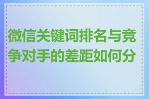 微信关键词排名与竞争对手的差距如何分析