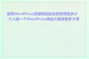 使用WordPress搭建网站的全部费用是多少_个人建一个WordPress网站大概需要多少费用