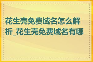 花生壳免费域名怎么解析_花生壳免费域名有哪些