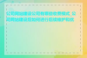 公司网站建设公司有哪些收费模式_公司网站建设后如何进行后续维护和优化