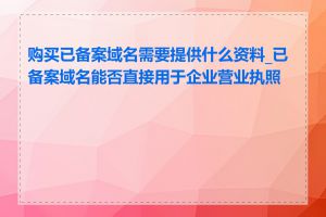 购买已备案域名需要提供什么资料_已备案域名能否直接用于企业营业执照吗