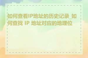 如何查看IP地址的历史记录_如何查找 IP 地址对应的地理位置