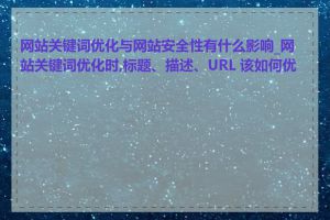 网站关键词优化与网站安全性有什么影响_网站关键词优化时,标题、描述、URL 该如何优化