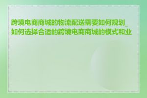 跨境电商商城的物流配送需要如何规划_如何选择合适的跨境电商商城的模式和业务