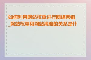 如何利用网站权重进行网络营销_网站权重和网站策略的关系是什么