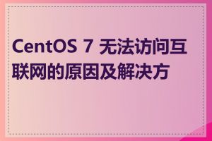 CentOS 7 无法访问互联网的原因及解决方法