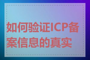 如何验证ICP备案信息的真实性