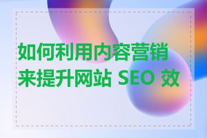 如何利用内容营销来提升网站 SEO 效果