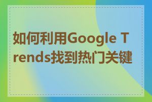 如何利用Google Trends找到热门关键词