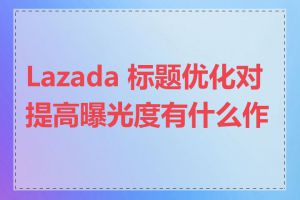 Lazada 标题优化对提高曝光度有什么作用