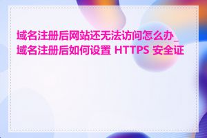 域名注册后网站还无法访问怎么办_域名注册后如何设置 HTTPS 安全证书