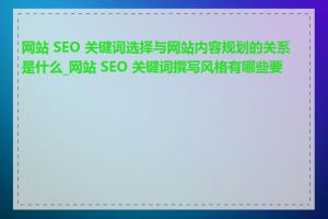 网站 SEO 关键词选择与网站内容规划的关系是什么_网站 SEO 关键词撰写风格有哪些要点