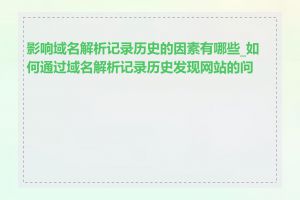 影响域名解析记录历史的因素有哪些_如何通过域名解析记录历史发现网站的问题