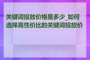 关键词投放价格是多少_如何选择高性价比的关键词投放价格