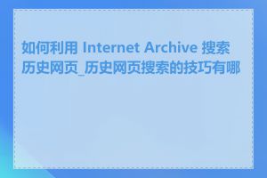 如何利用 Internet Archive 搜索历史网页_历史网页搜索的技巧有哪些