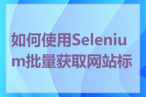 如何使用Selenium批量获取网站标题