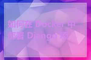 如何在 Docker 中部署 Django 项目