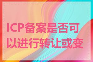 ICP备案是否可以进行转让或变更