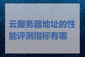 云服务器地址的性能评测指标有哪些