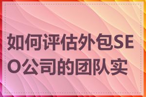 如何评估外包SEO公司的团队实力