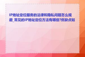 IP地址定位服务的法律和隐私问题怎么规避_常见的IP地址定位方法有哪些?优缺点如何