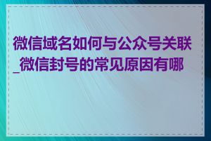 微信域名如何与公众号关联_微信封号的常见原因有哪些