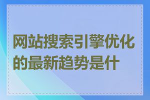 网站搜索引擎优化的最新趋势是什么