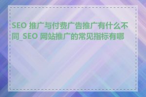 SEO 推广与付费广告推广有什么不同_SEO 网站推广的常见指标有哪些