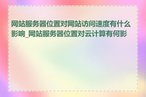 网站服务器位置对网站访问速度有什么影响_网站服务器位置对云计算有何影响