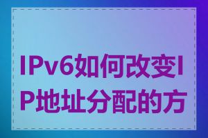 IPv6如何改变IP地址分配的方式