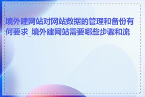 境外建网站对网站数据的管理和备份有何要求_境外建网站需要哪些步骤和流程