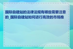 国际自建站的法律法规有哪些需要注意的_国际自建站如何进行高效的市场推广