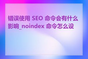 错误使用 SEO 命令会有什么影响_noindex 命令怎么设置