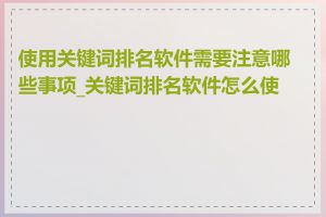 使用关键词排名软件需要注意哪些事项_关键词排名软件怎么使用