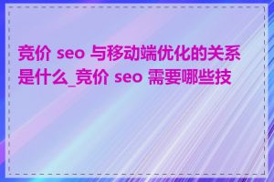 竞价 seo 与移动端优化的关系是什么_竞价 seo 需要哪些技巧