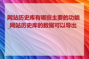 网站历史库有哪些主要的功能_网站历史库的数据可以导出吗