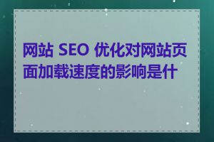 网站 SEO 优化对网站页面加载速度的影响是什么