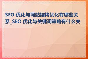 SEO 优化与网站结构优化有哪些关系_SEO 优化与关键词策略有什么关系