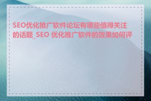 SEO优化推广软件论坛有哪些值得关注的话题_SEO 优化推广软件的效果如何评估