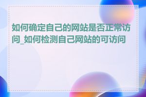 如何确定自己的网站是否正常访问_如何检测自己网站的可访问性