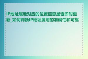 IP地址属地对应的位置信息是否即时更新_如何判断IP地址属地的准确性和可靠性